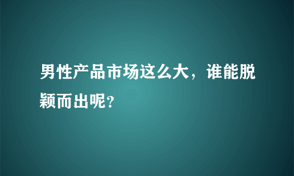 男性产品市场这么大，谁能脱颖而出呢？