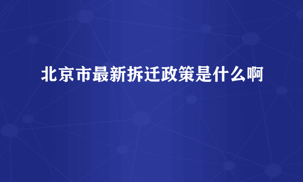 北京市最新拆迁政策是什么啊