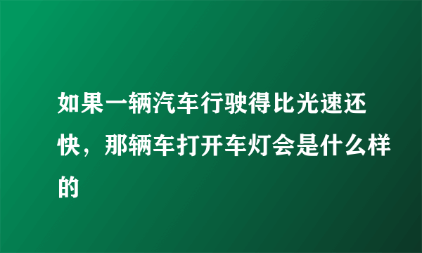 如果一辆汽车行驶得比光速还快，那辆车打开车灯会是什么样的