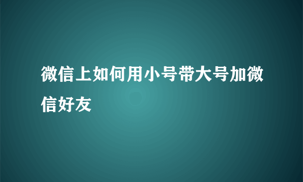 微信上如何用小号带大号加微信好友