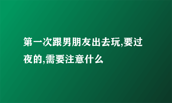 第一次跟男朋友出去玩,要过夜的,需要注意什么