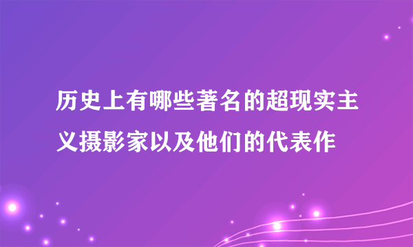 历史上有哪些著名的超现实主义摄影家以及他们的代表作