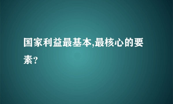 国家利益最基本,最核心的要素？