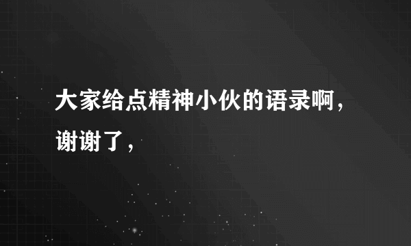 大家给点精神小伙的语录啊，谢谢了，