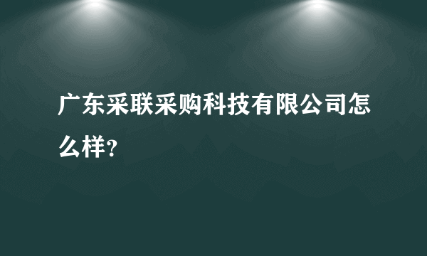 广东采联采购科技有限公司怎么样？