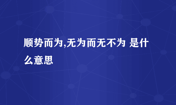 顺势而为,无为而无不为 是什么意思