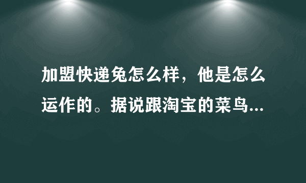 加盟快递兔怎么样，他是怎么运作的。据说跟淘宝的菜鸟裹裹合作。这个有发展前景么？