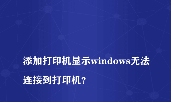 
添加打印机显示windows无法连接到打印机？
