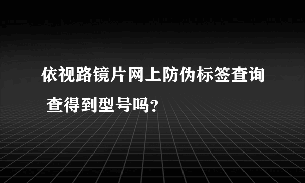 依视路镜片网上防伪标签查询 查得到型号吗？