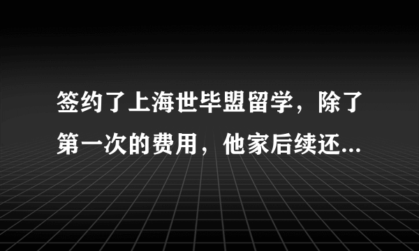 签约了上海世毕盟留学，除了第一次的费用，他家后续还要不要强制交其他的费用呢？