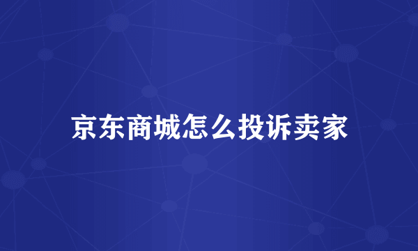 京东商城怎么投诉卖家