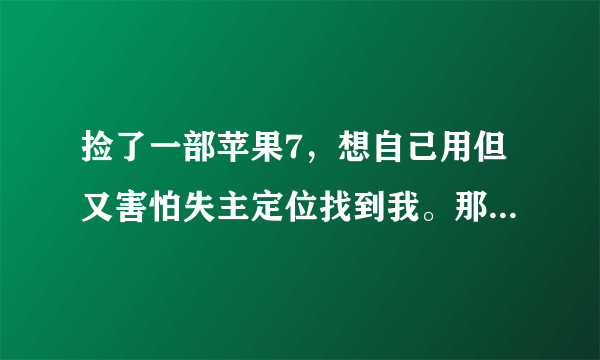 捡了一部苹果7，想自己用但又害怕失主定位找到我。那么请问我有没有