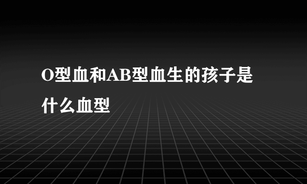 O型血和AB型血生的孩子是什么血型