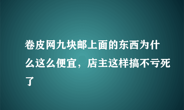 卷皮网九块邮上面的东西为什么这么便宜，店主这样搞不亏死了