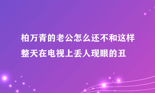 柏万青的老公怎么还不和这样整天在电视上丢人现眼的丑