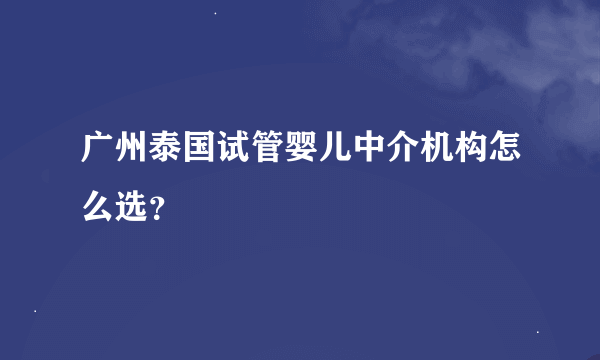 广州泰国试管婴儿中介机构怎么选？