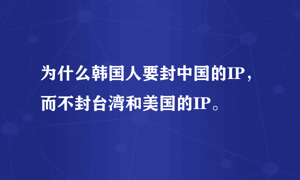 为什么韩国人要封中国的IP，而不封台湾和美国的IP。