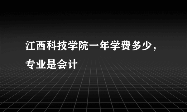 江西科技学院一年学费多少，专业是会计