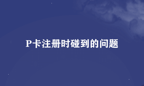 P卡注册时碰到的问题