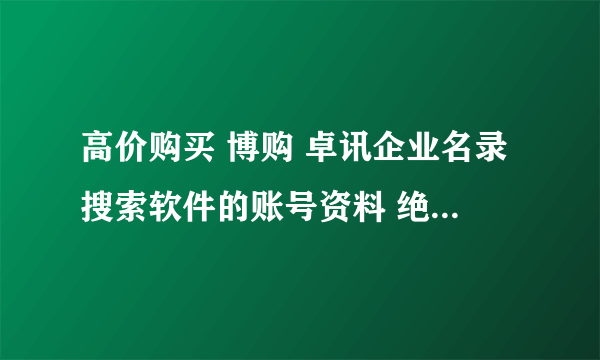 高价购买 博购 卓讯企业名录搜索软件的账号资料 绝对不乱搞 谢谢！