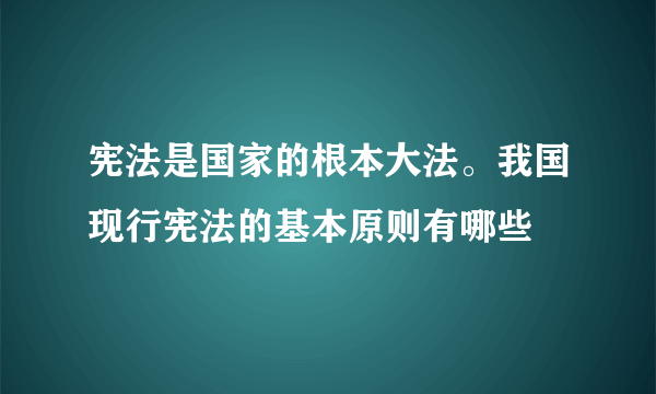 宪法是国家的根本大法。我国现行宪法的基本原则有哪些