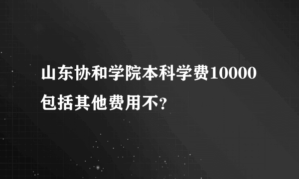 山东协和学院本科学费10000包括其他费用不？