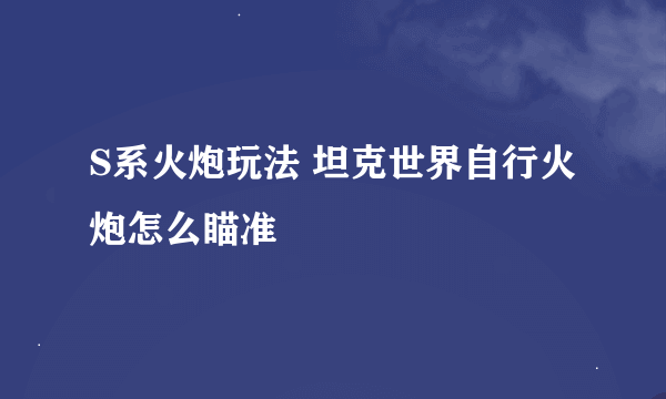 S系火炮玩法 坦克世界自行火炮怎么瞄准