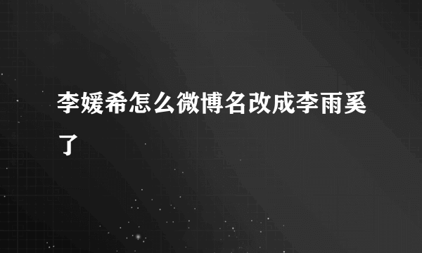 李媛希怎么微博名改成李雨奚了