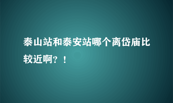 泰山站和泰安站哪个离岱庙比较近啊？！