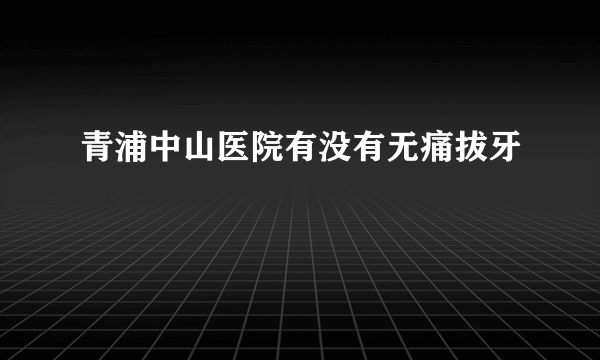 青浦中山医院有没有无痛拔牙