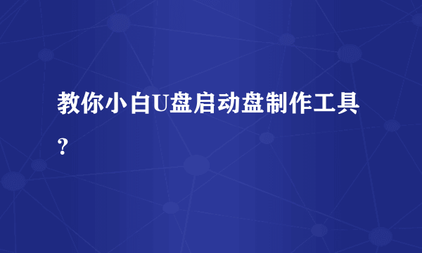 教你小白U盘启动盘制作工具？