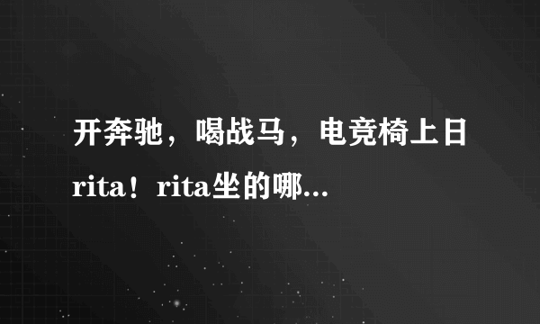 开奔驰，喝战马，电竞椅上日rita！rita坐的哪款电竞椅？