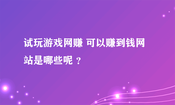 试玩游戏网赚 可以赚到钱网站是哪些呢 ？