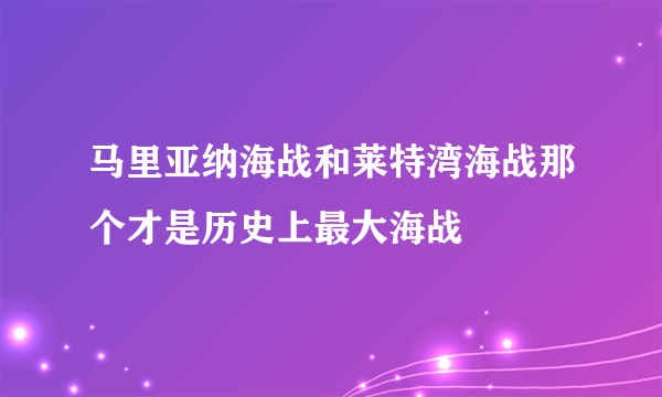 马里亚纳海战和莱特湾海战那个才是历史上最大海战