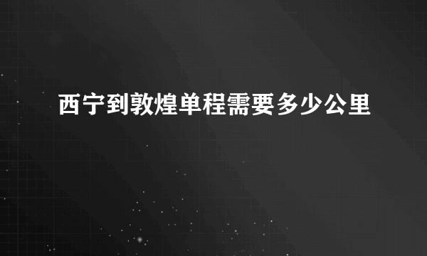 西宁到敦煌单程需要多少公里