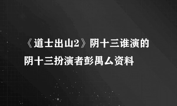 《道士出山2》阴十三谁演的 阴十三扮演者彭禺厶资料