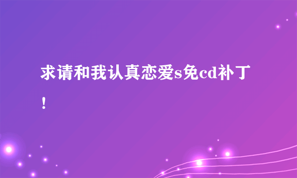 求请和我认真恋爱s免cd补丁！