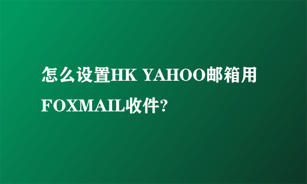 怎么设置HK YAHOO邮箱用FOXMAIL收件?