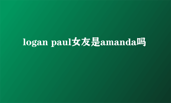 logan paul女友是amanda吗