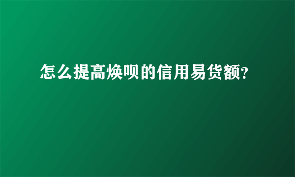 怎么提高焕呗的信用易货额？