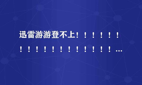 迅雷游游登不上！！！！！！！！！！！！！！！！！！！！ 啊啊啊啊啊啊啊啊啊啊啊啊啊啊啊啊啊啊啊