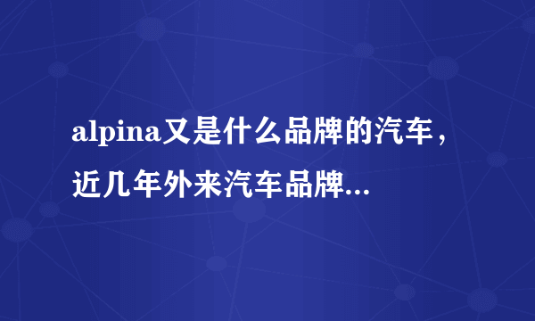 alpina又是什么品牌的汽车，近几年外来汽车品牌很多啊！