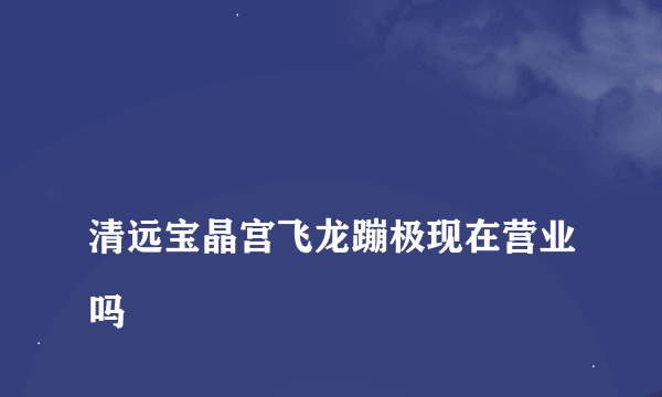 
清远宝晶宫飞龙蹦极现在营业吗
