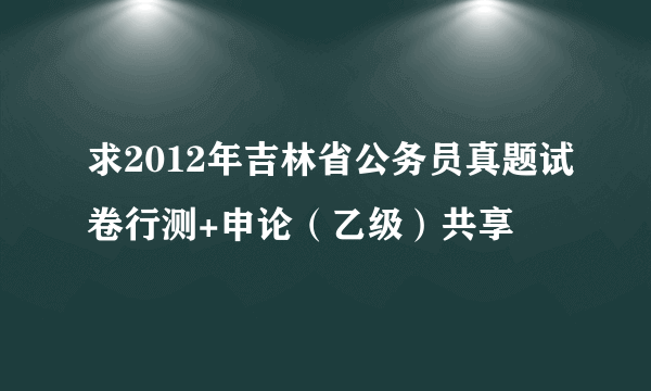 求2012年吉林省公务员真题试卷行测+申论（乙级）共享