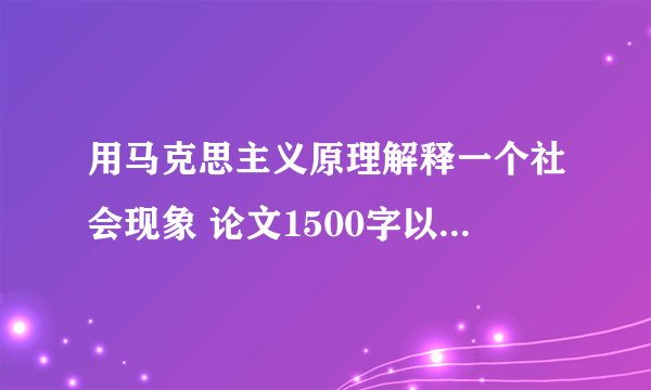 用马克思主义原理解释一个社会现象 论文1500字以上大神们帮帮忙