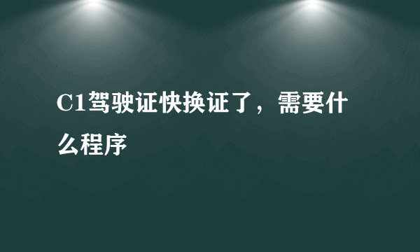 C1驾驶证快换证了，需要什么程序