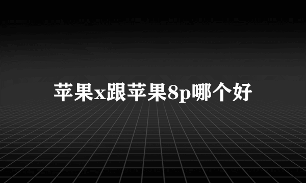 苹果x跟苹果8p哪个好