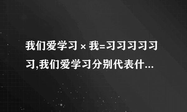 我们爱学习×我=习习习习习习,我们爱学习分别代表什么数字?