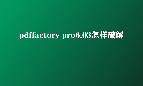 pdffactory pro6.03怎样破解