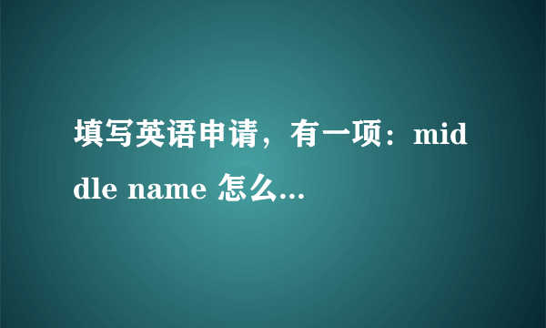 填写英语申请，有一项：middle name 怎么 填写？谢谢！